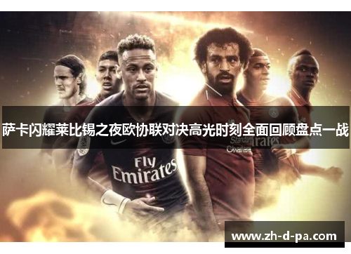 萨卡闪耀莱比锡之夜欧协联对决高光时刻全面回顾盘点一战
