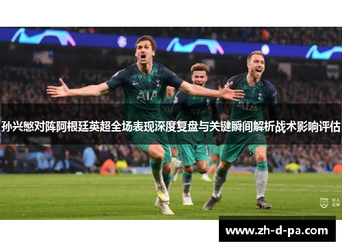 孙兴慜对阵阿根廷英超全场表现深度复盘与关键瞬间解析战术影响评估