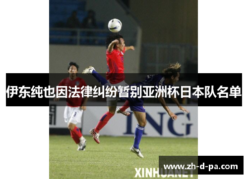伊东纯也因法律纠纷暂别亚洲杯日本队名单