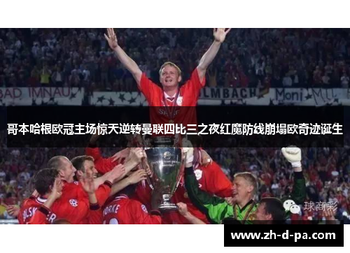 哥本哈根欧冠主场惊天逆转曼联四比三之夜红魔防线崩塌欧奇迹诞生