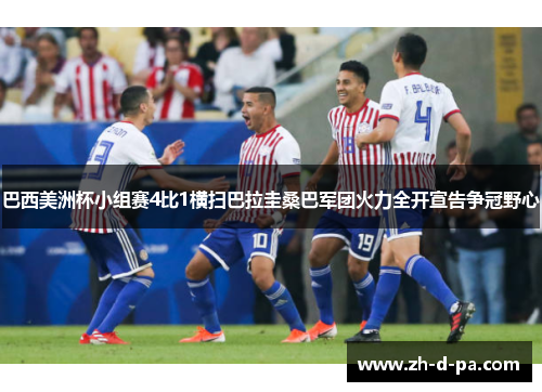 巴西美洲杯小组赛4比1横扫巴拉圭桑巴军团火力全开宣告争冠野心