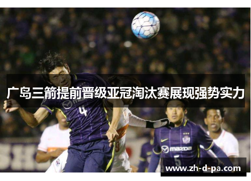 广岛三箭提前晋级亚冠淘汰赛展现强势实力