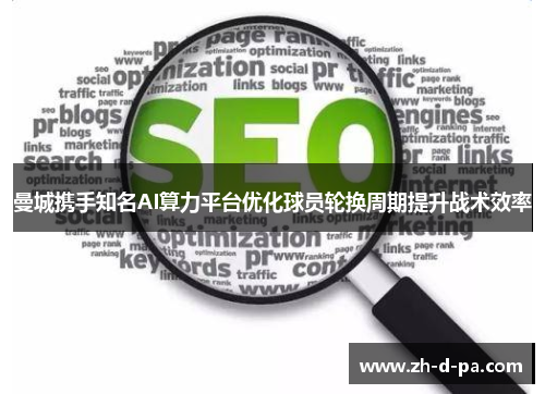 曼城携手知名AI算力平台优化球员轮换周期提升战术效率