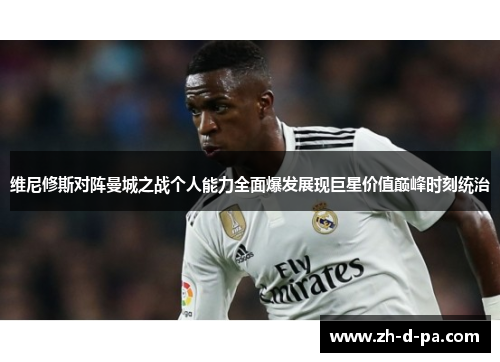 维尼修斯对阵曼城之战个人能力全面爆发展现巨星价值巅峰时刻统治