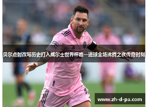 贝尔点射改写历史打入威尔士世界杯唯一进球全场沸腾之夜传奇时刻