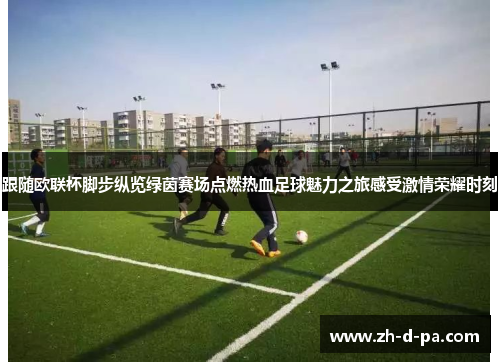 跟随欧联杯脚步纵览绿茵赛场点燃热血足球魅力之旅感受激情荣耀时刻