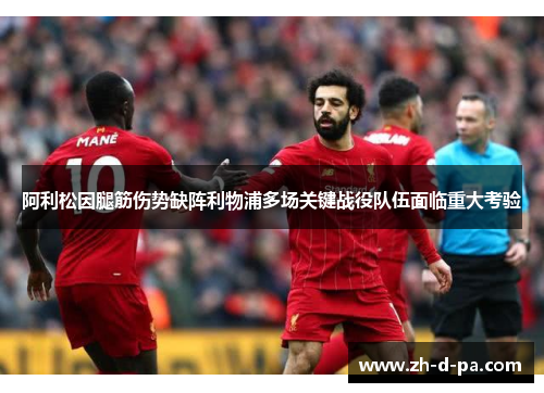 阿利松因腿筋伤势缺阵利物浦多场关键战役队伍面临重大考验