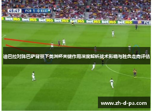 迪巴拉对阵巴萨背景下美洲杯关键作用深度解析战术影响与胜负走向评估