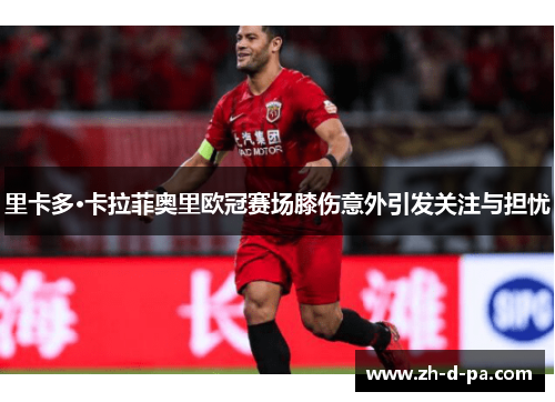 里卡多·卡拉菲奥里欧冠赛场膝伤意外引发关注与担忧