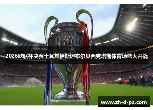 2026欧联杯决赛土耳其伊斯坦布尔贝西克塔斯体育场盛大开战