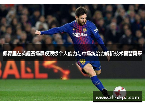 佩德里在英超赛场展现顶级个人能力与中场统治力解析技术智慧风采