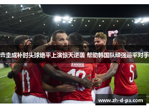 曹圭成补时头球绝平上演惊天逆袭 帮助韩国队顽强逼平对手