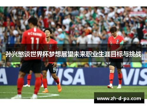 孙兴慜谈世界杯梦想展望未来职业生涯目标与挑战