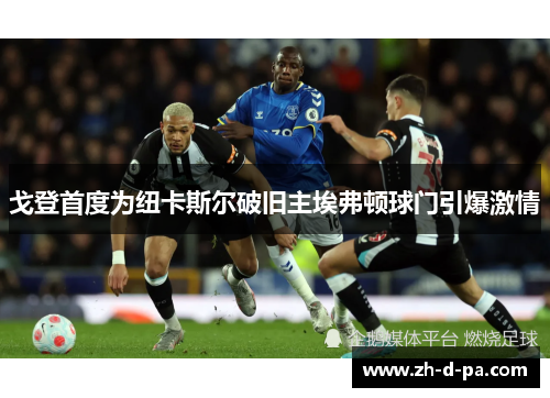 戈登首度为纽卡斯尔破旧主埃弗顿球门引爆激情