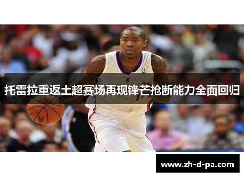 托雷拉重返土超赛场再现锋芒抢断能力全面回归