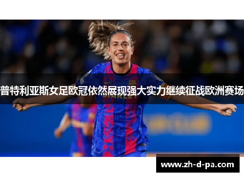 普特利亚斯女足欧冠依然展现强大实力继续征战欧洲赛场