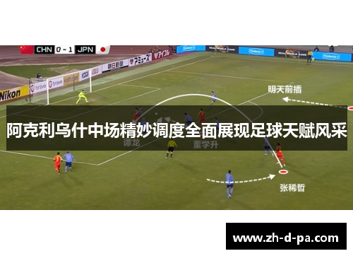 阿克利乌什中场精妙调度全面展现足球天赋风采